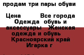 продам три пары обуви › Цена ­ 700 - Все города Одежда, обувь и аксессуары » Женская одежда и обувь   . Красноярский край,Игарка г.